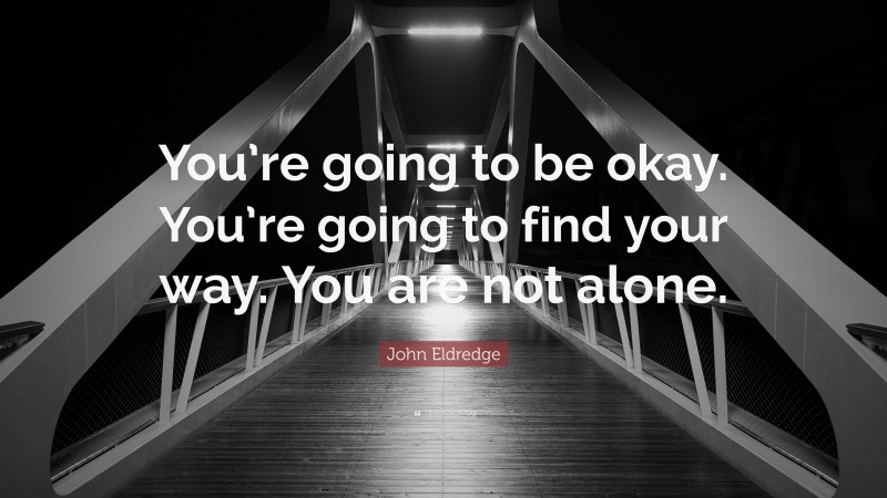 John Eldredge Quote: “You’re going to be okay. You’re going to find your way. You are not alone.”