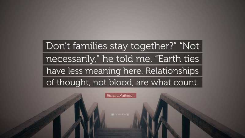 Richard Matheson Quote: “Don’t families stay together?” “Not necessarily,” he told me. “Earth ties have less meaning here. Relationships of thought, not blood, are what count.”