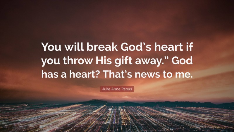 Julie Anne Peters Quote: “You will break God’s heart if you throw His gift away.” God has a heart? That’s news to me.”