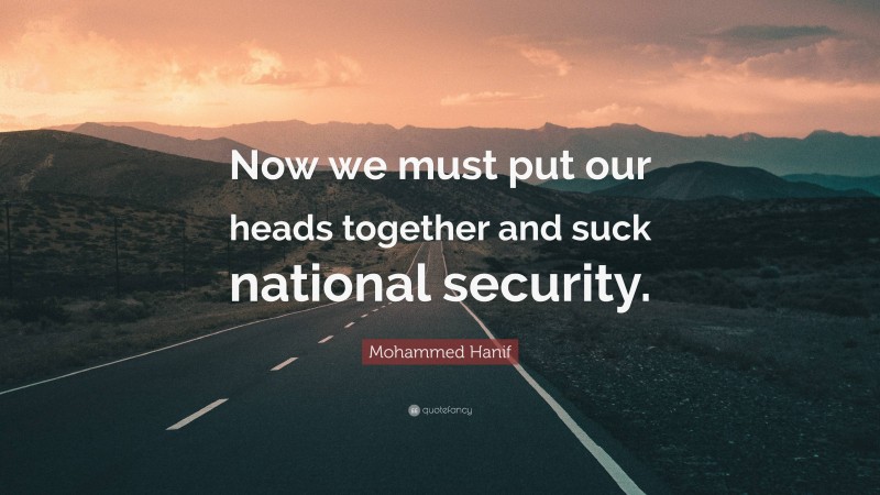 Mohammed Hanif Quote: “Now we must put our heads together and suck national security.”