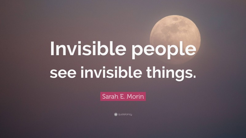 Sarah E. Morin Quote: “Invisible people see invisible things.”