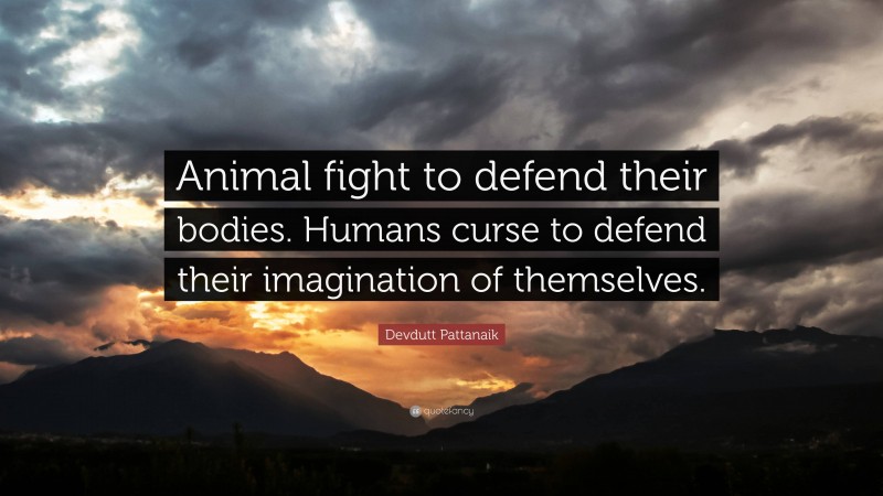 Devdutt Pattanaik Quote: “Animal fight to defend their bodies. Humans curse to defend their imagination of themselves.”