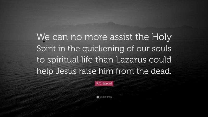 R.C. Sproul Quote: “We can no more assist the Holy Spirit in the quickening of our souls to spiritual life than Lazarus could help Jesus raise him from the dead.”