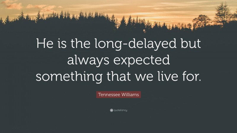 Tennessee Williams Quote: “He is the long-delayed but always expected something that we live for.”