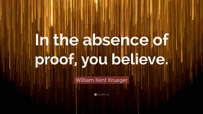 William Kent Krueger Quote: “In the absence of proof, you believe.”