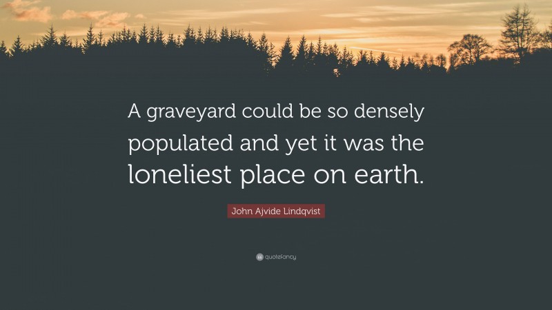 John Ajvide Lindqvist Quote: “A graveyard could be so densely populated and yet it was the loneliest place on earth.”