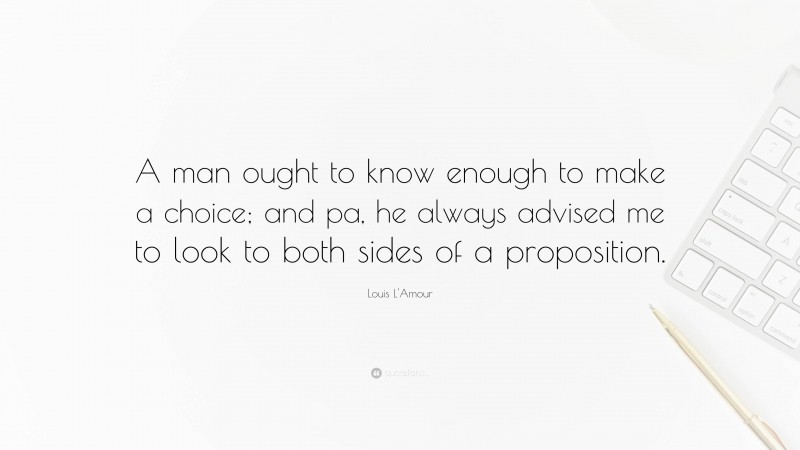Louis L'Amour Quote: “A man ought to know enough to make a choice; and pa, he always advised me to look to both sides of a proposition.”
