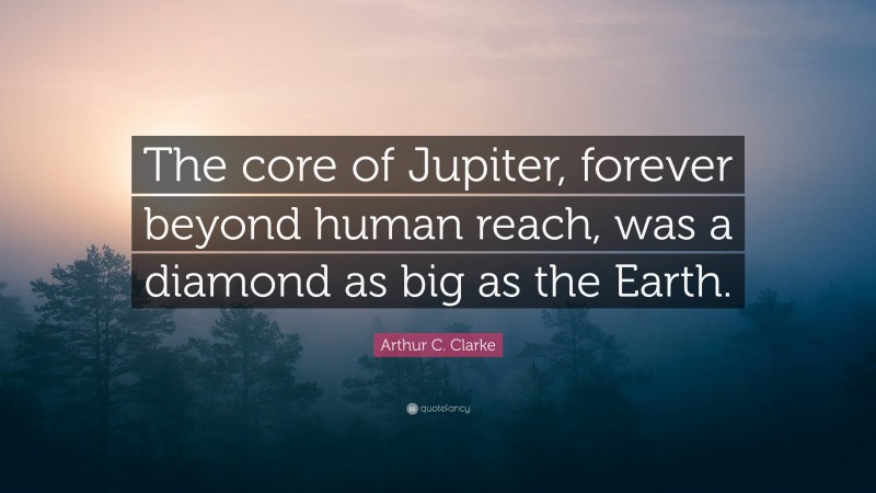 Arthur C. Clarke Quote: “The core of Jupiter, forever beyond human reach, was a diamond as big as the Earth.”