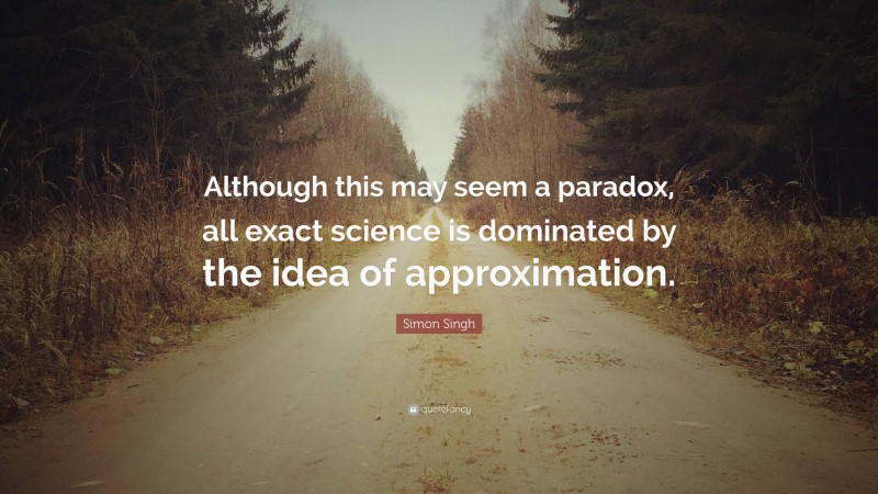 Simon Singh Quote: “Although this may seem a paradox, all exact science is dominated by the idea of approximation.”