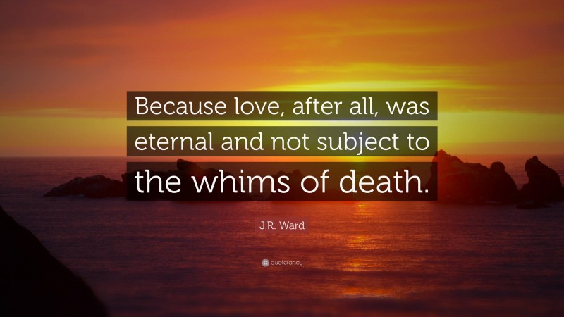 J.R. Ward Quote: “Because love, after all, was eternal and not subject to the whims of death.”