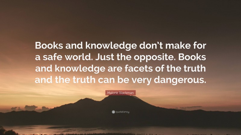 Malorie Blackman Quote: “Books and knowledge don’t make for a safe world. Just the opposite. Books and knowledge are facets of the truth and the truth can be very dangerous.”
