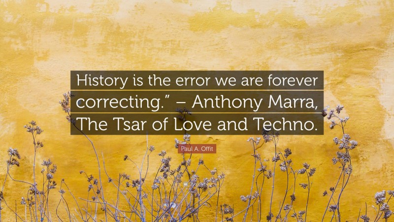 Paul A. Offit Quote: “History is the error we are forever correcting.” – Anthony Marra, The Tsar of Love and Techno.”