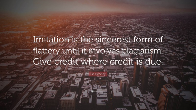 Tia DeShay Quote: “Imitation is the sincerest form of flattery until it involves plagiarism. Give credit where credit is due.”