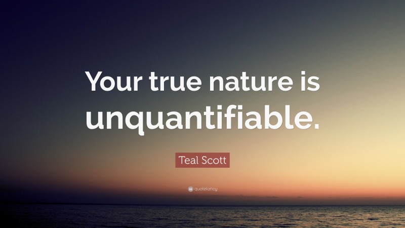 Teal Scott Quote: “Your true nature is unquantifiable.”