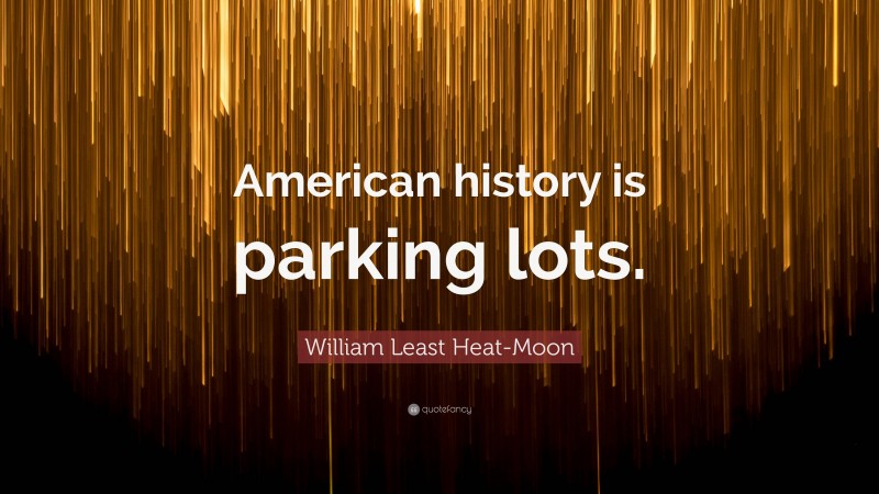 William Least Heat-Moon Quote: “American history is parking lots.”