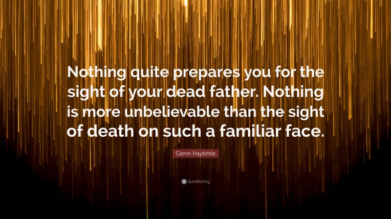 Glenn Haybittle Quote: “Nothing quite prepares you for the sight of your dead father. Nothing is more unbelievable than the sight of death on such a familiar face.”