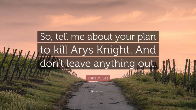 Trina M. Lee Quote: “So, tell me about your plan to kill Arys Knight. And don’t leave anything out.”