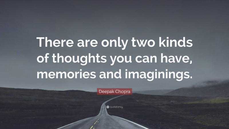 Deepak Chopra Quote: “There are only two kinds of thoughts you can have, memories and imaginings.”