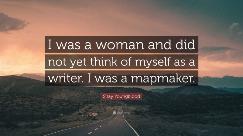 Shay Youngblood Quote: “I was a woman and did not yet think of myself as a writer. I was a mapmaker.”