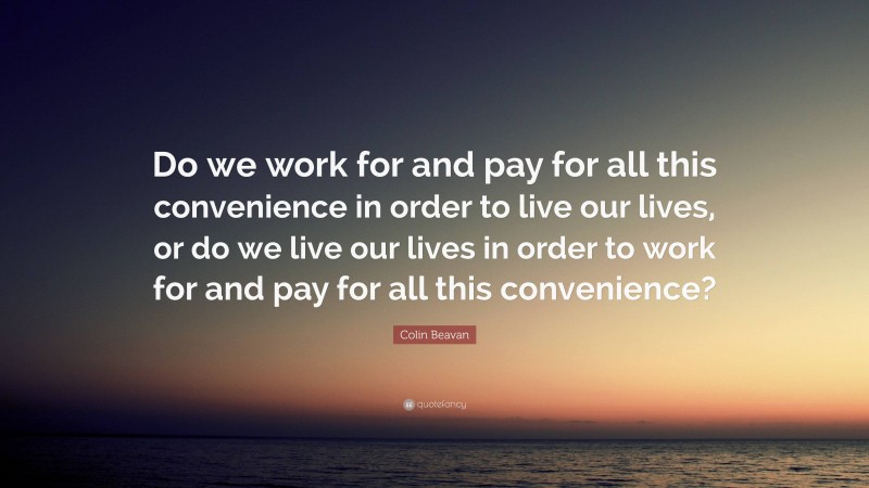 Colin Beavan Quote: “Do we work for and pay for all this convenience in order to live our lives, or do we live our lives in order to work for and pay for all this convenience?”