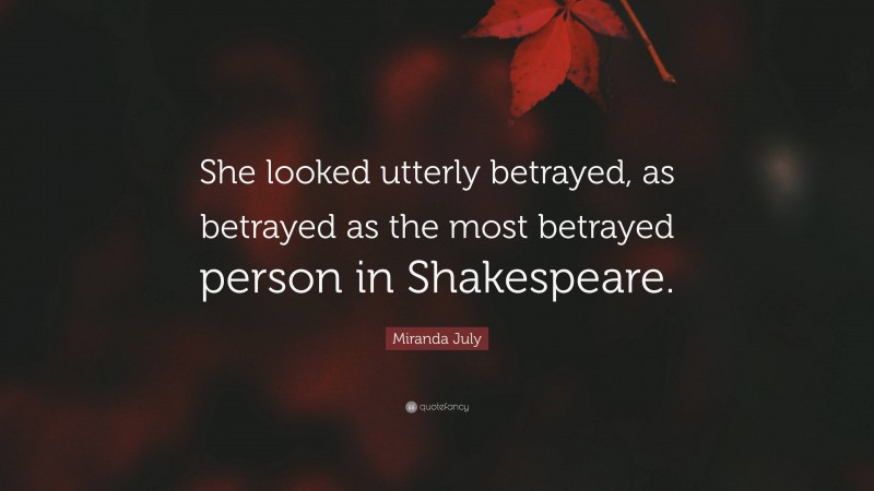 Miranda July Quote: “She looked utterly betrayed, as betrayed as the most betrayed person in Shakespeare.”