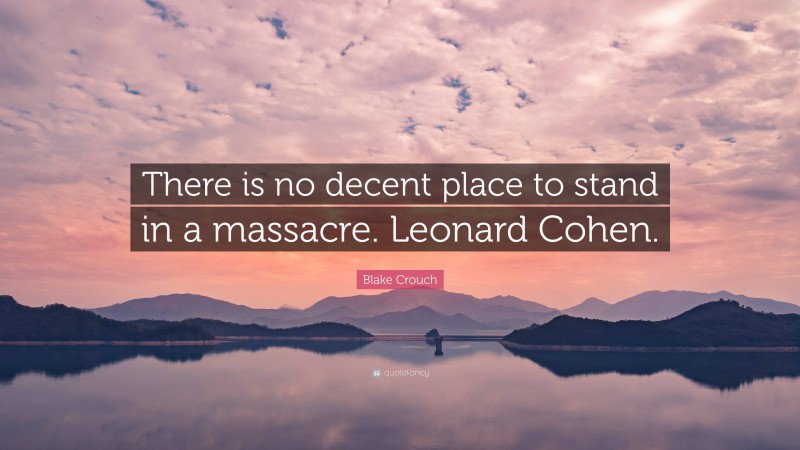 Blake Crouch Quote: “There is no decent place to stand in a massacre. Leonard Cohen.”