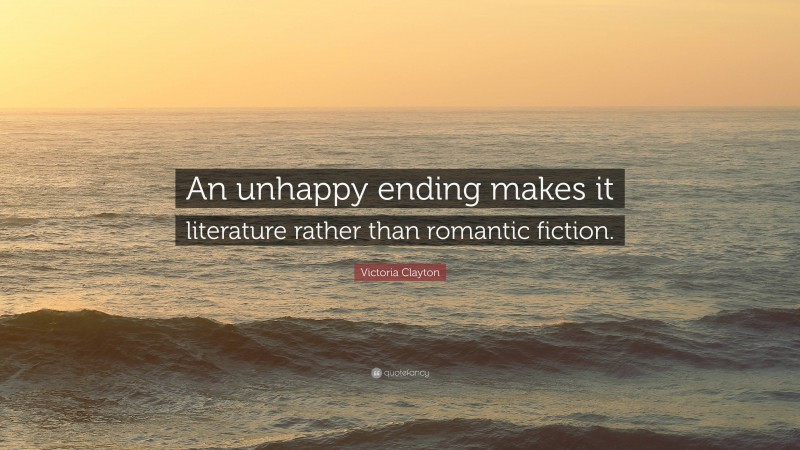 Victoria Clayton Quote: “An unhappy ending makes it literature rather than romantic fiction.”