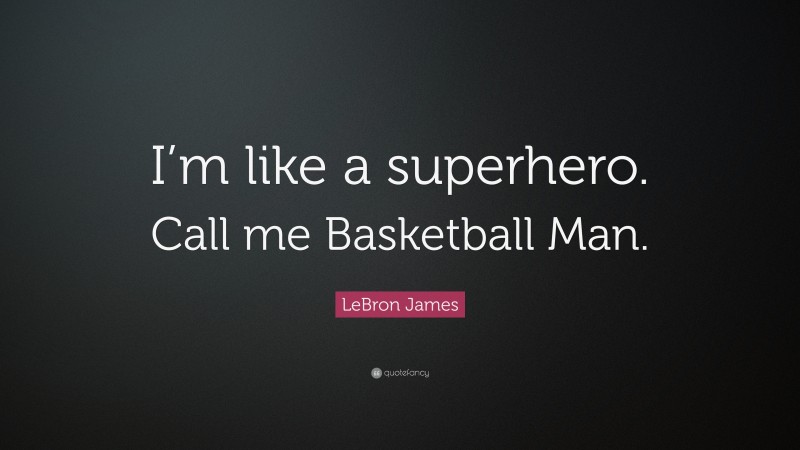 LeBron James Quote: “I’m like a superhero. Call me Basketball Man.”