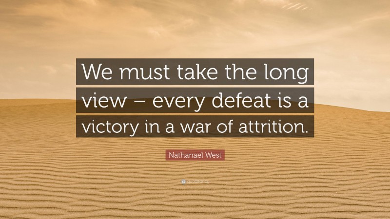 Nathanael West Quote: “We must take the long view – every defeat is a victory in a war of attrition.”