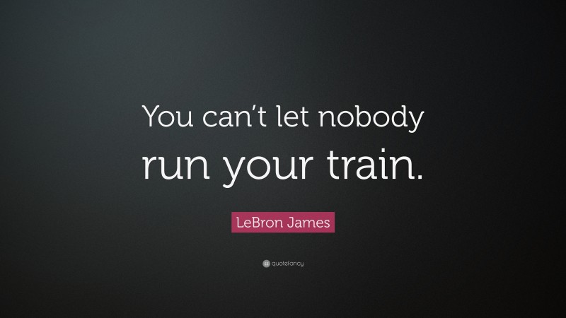 LeBron James Quote: “You can’t let nobody run your train.”