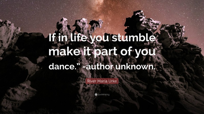 River Maria Urke Quote: “If in life you stumble make it part of you dance.” -author unknown.”