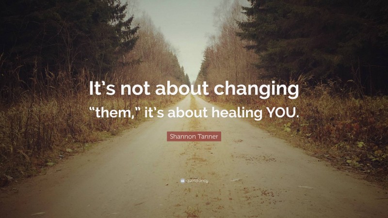 Shannon Tanner Quote: “It’s not about changing “them,” it’s about healing YOU.”