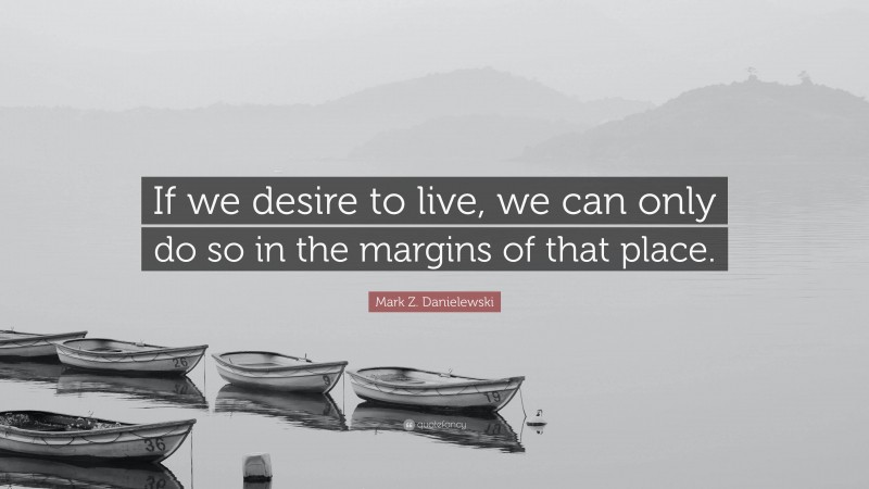 Mark Z. Danielewski Quote: “If we desire to live, we can only do so in the margins of that place.”