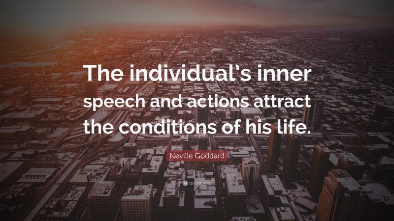 Neville Goddard Quote: “The individual’s inner speech and actions attract the conditions of his life.”