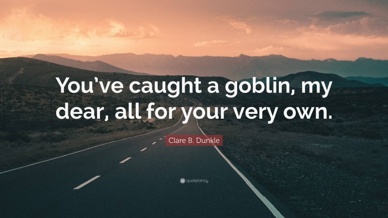 Clare B. Dunkle Quote: “You’ve caught a goblin, my dear, all for your very own.”