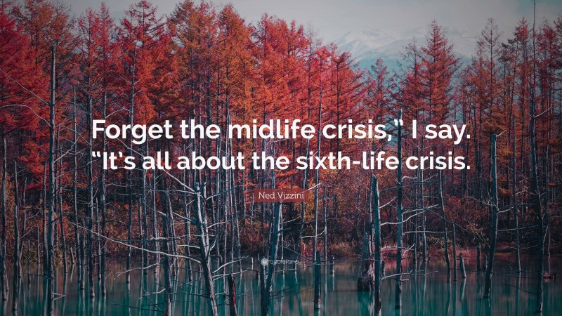 Ned Vizzini Quote: “Forget the midlife crisis,” I say. “It’s all about the sixth-life crisis.”