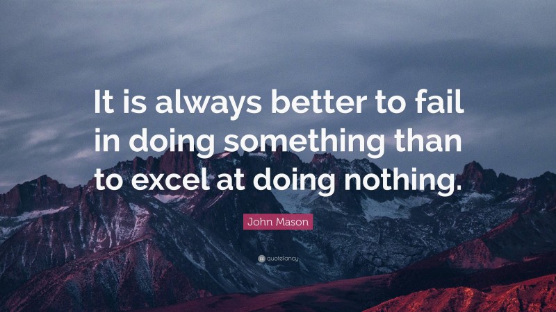 John Mason Quote: “It is always better to fail in doing something than to excel at doing nothing.”