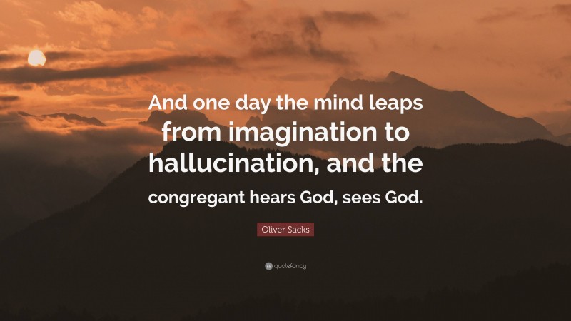 Oliver Sacks Quote: “And one day the mind leaps from imagination to hallucination, and the congregant hears God, sees God.”