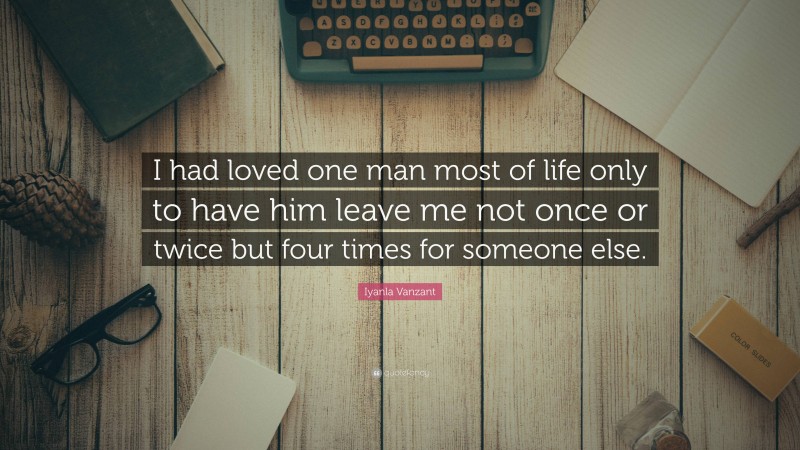 Iyanla Vanzant Quote: “I had loved one man most of life only to have him leave me not once or twice but four times for someone else.”