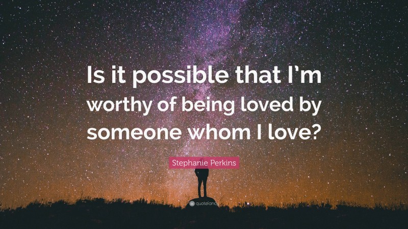 Stephanie Perkins Quote: “Is it possible that I’m worthy of being loved by someone whom I love?”