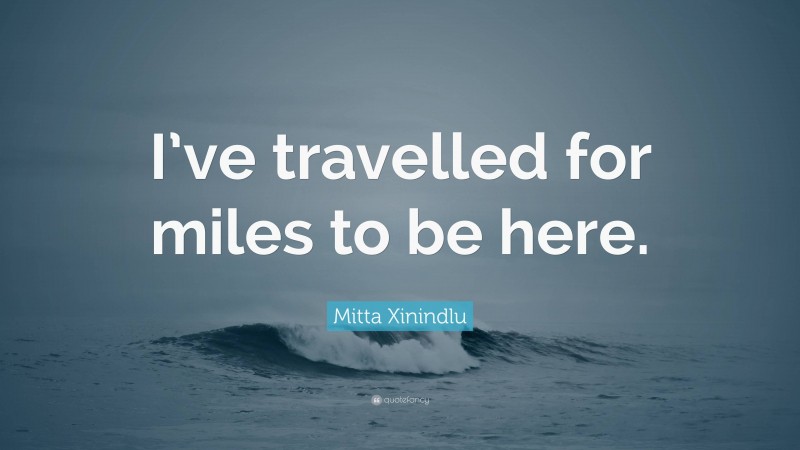 Mitta Xinindlu Quote: “I’ve travelled for miles to be here.”