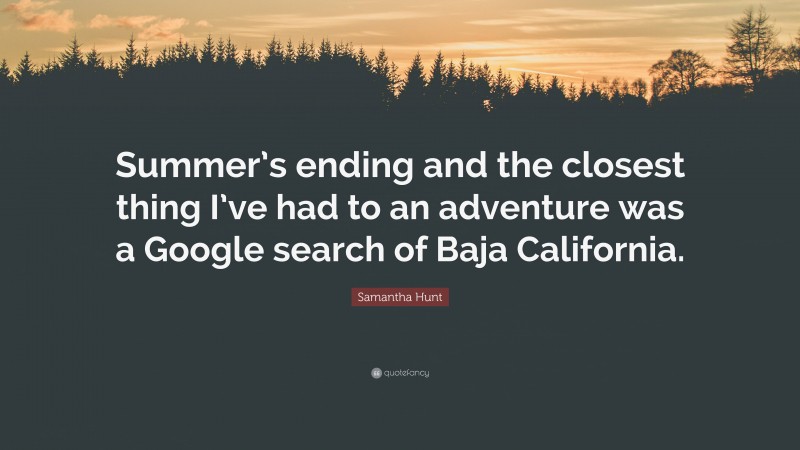 Samantha Hunt Quote: “Summer’s ending and the closest thing I’ve had to an adventure was a Google search of Baja California.”