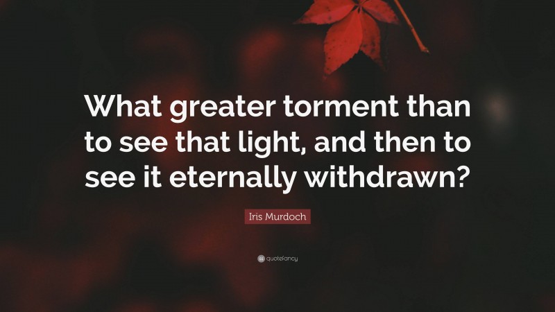 Iris Murdoch Quote: “What greater torment than to see that light, and then to see it eternally withdrawn?”