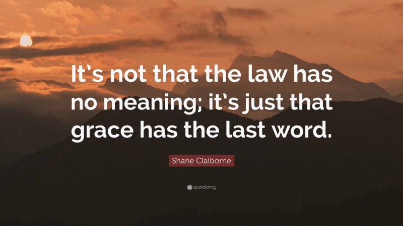 Shane Claiborne Quote: “It’s not that the law has no meaning; it’s just that grace has the last word.”