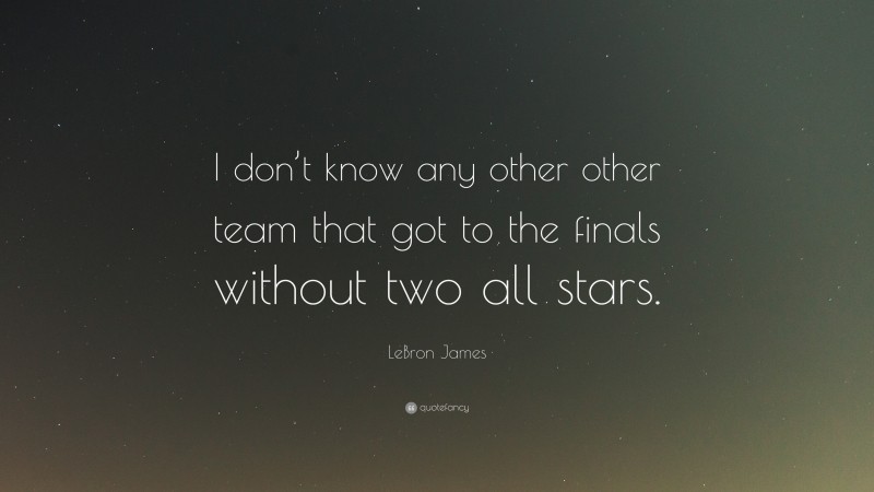 LeBron James Quote: “I don’t know any other other team that got to the finals without two all stars.”