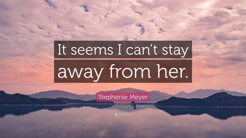 Stephenie Meyer Quote: “It seems I can’t stay away from her.”