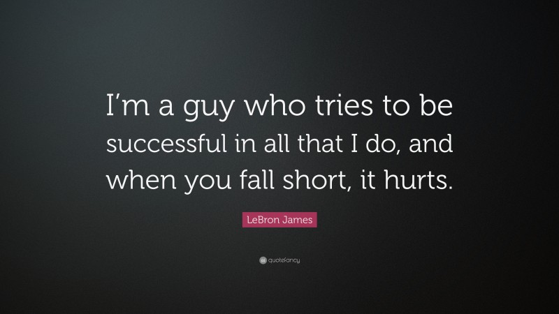 LeBron James Quote: “I’m a guy who tries to be successful in all that I do, and when you fall short, it hurts.”
