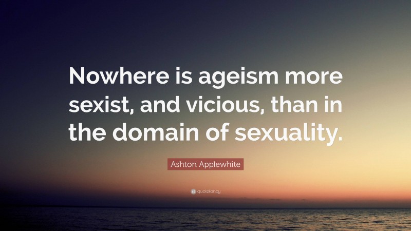 Ashton Applewhite Quote: “Nowhere is ageism more sexist, and vicious, than in the domain of sexuality.”