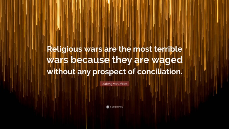 Ludwig von Mises Quote: “Religious wars are the most terrible wars because they are waged without any prospect of conciliation.”