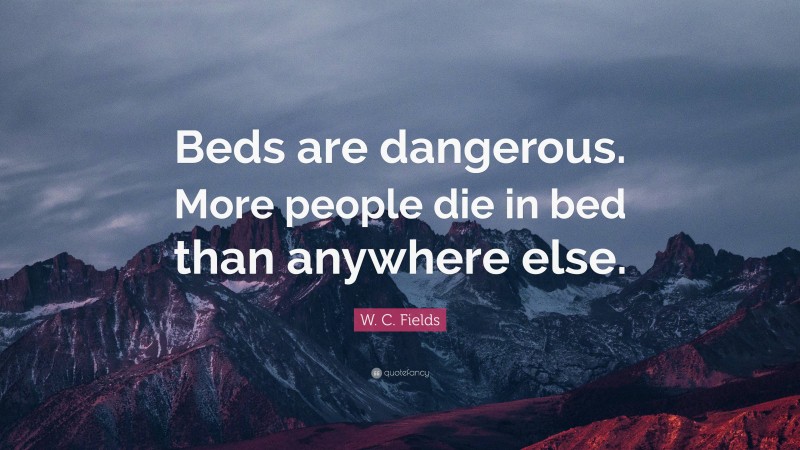 W. C. Fields Quote: “Beds are dangerous. More people die in bed than anywhere else.”